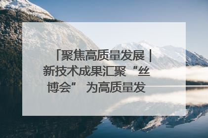 聚焦高质量发展｜新技术成果汇聚“丝博会” 为高质量发展注入新动能