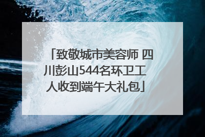 致敬城市美容师 四川彭山544名环卫工人收到端午大礼包