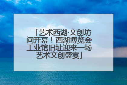 艺术西湖·文创坊间开幕！西湖博览会工业馆旧址迎来一场艺术文创盛宴