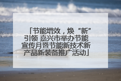节能增效，焕“新”引领 嘉兴市举办节能宣传月暨节能新技术新产品新装备推广活动