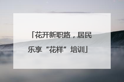 花开新职路，居民乐享“花样”培训