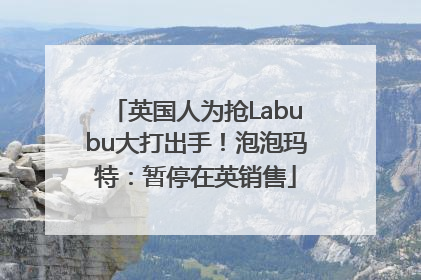 英国人为抢Labubu大打出手！泡泡玛特：暂停在英销售