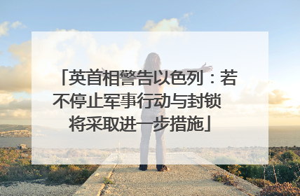 英首相警告以色列：若不停止军事行动与封锁 将采取进一步措施