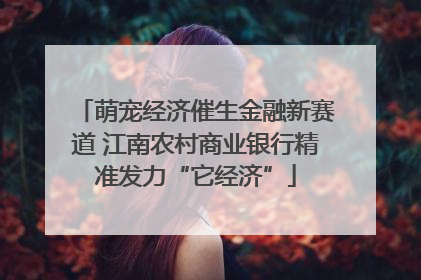 萌宠经济催生金融新赛道 江南农村商业银行精准发力“它经济”