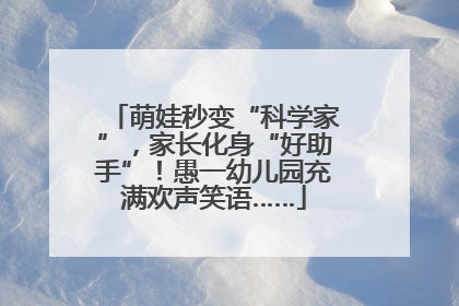 萌娃秒变“科学家”，家长化身“好助手”！愚一幼儿园充满欢声笑语……