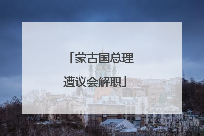 蒙古国总理遭议会解职