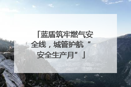 蓝盾筑牢燃气安全线，城管护航“安全生产月”