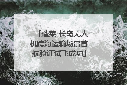 蓬莱-长岛无人机跨海运输场景首航验证试飞成功