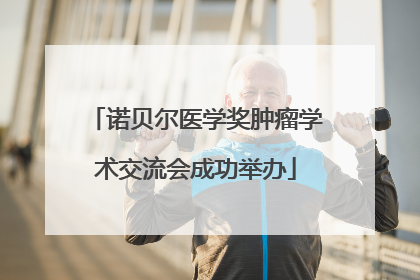 诺贝尔医学奖肿瘤学术交流会成功举办