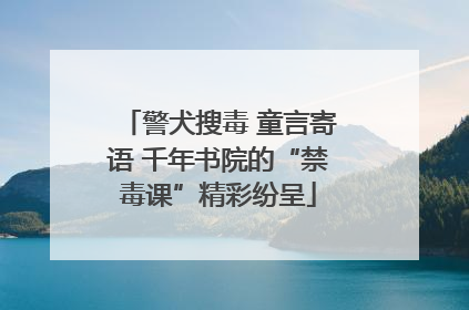 警犬搜毒 童言寄语 千年书院的“禁毒课”精彩纷呈