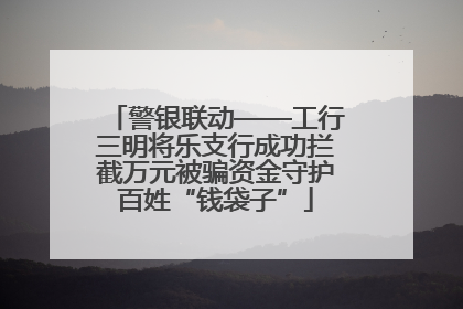警银联动——工行三明将乐支行成功拦截万元被骗资金守护百姓“钱袋子”