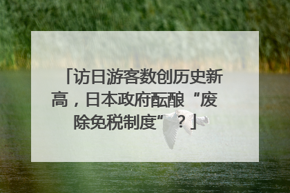 访日游客数创历史新高，日本政府酝酿“废除免税制度”？
