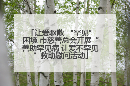 让爱驱散 “罕见” 困境 市慈善总会开展“善助罕见病 让爱不罕见”救助慰问活动