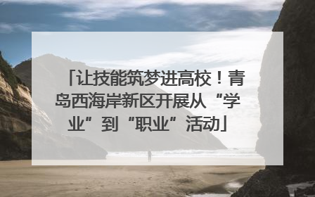 让技能筑梦进高校！青岛西海岸新区开展从“学业”到“职业”活动