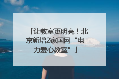 让教室更明亮！北京新增2家国网“电力爱心教室”