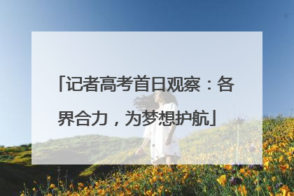 记者高考首日观察：各界合力，为梦想护航