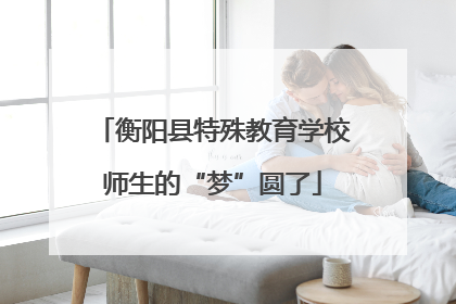 衡阳县特殊教育学校师生的“梦”圆了