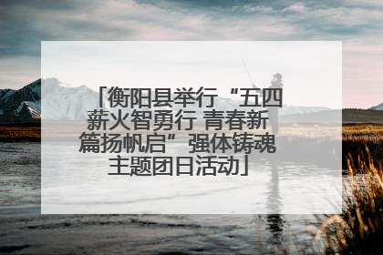 衡阳县举行“五四薪火智勇行 青春新篇扬帆启”强体铸魂主题团日活动