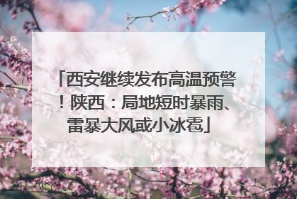 西安继续发布高温预警！陕西：局地短时暴雨、雷暴大风或小冰雹