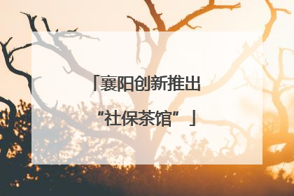 襄阳创新推出“社保茶馆”