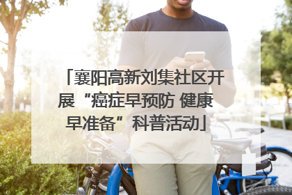 襄阳高新刘集社区开展“癌症早预防 健康早准备”科普活动