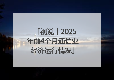 视说丨2025年前4个月通信业经济运行情况