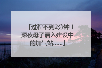 过程不到2分钟！深夜母子潜入建设中的加气站……