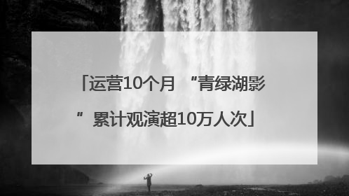 运营10个月 “青绿湖影”累计观演超10万人次