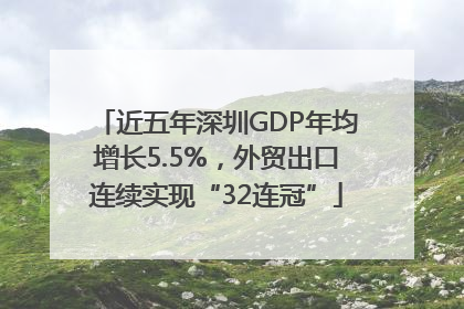 近五年深圳GDP年均增长5.5%，外贸出口连续实现“32连冠”