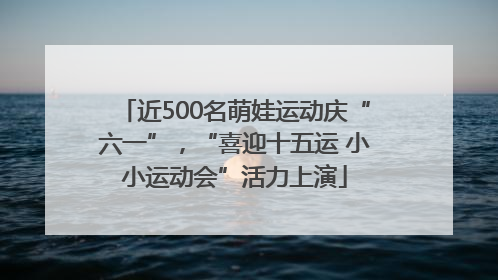 近500名萌娃运动庆“六一”，“喜迎十五运 小小运动会”活力上演