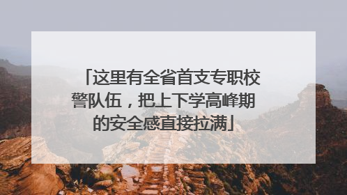 这里有全省首支专职校警队伍，把上下学高峰期的安全感直接拉满