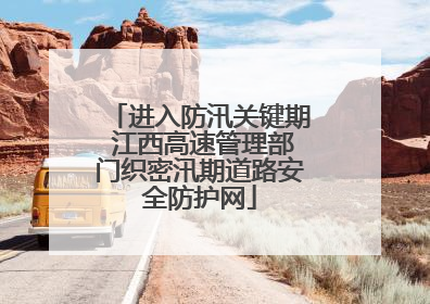 进入防汛关键期 江西高速管理部门织密汛期道路安全防护网