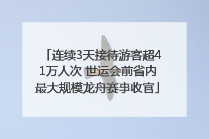 连续3天接待游客超41万人次 世运会前省内最大规模龙舟赛事收官