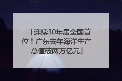 连续30年居全国首位！广东去年海洋生产总值破两万亿元