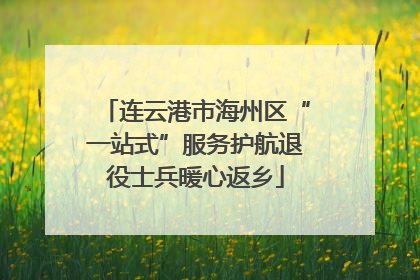 连云港市海州区“一站式”服务护航退役士兵暖心返乡