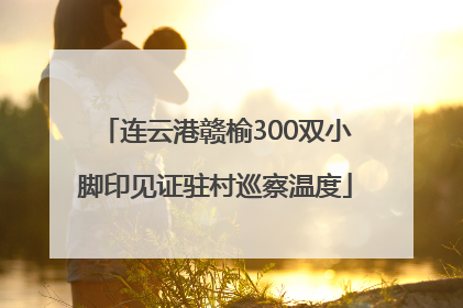 连云港赣榆300双小脚印见证驻村巡察温度