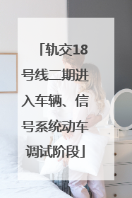 轨交18号线二期进入车辆、信号系统动车调试阶段