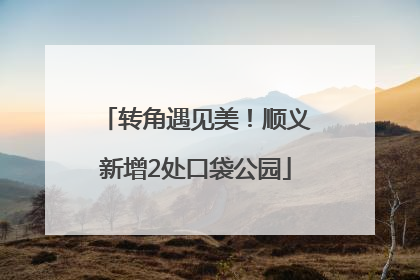 转角遇见美！顺义新增2处口袋公园