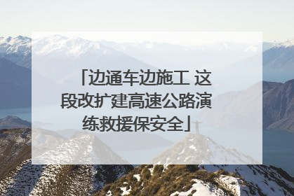 边通车边施工 这段改扩建高速公路演练救援保安全