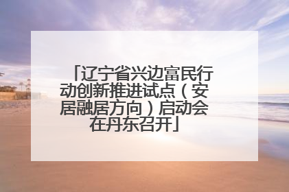 辽宁省兴边富民行动创新推进试点（安居融居方向）启动会在丹东召开