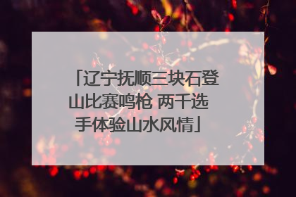 辽宁抚顺三块石登山比赛鸣枪 两千选手体验山水风情