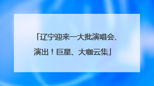 辽宁迎来一大批演唱会、演出！巨星、大咖云集