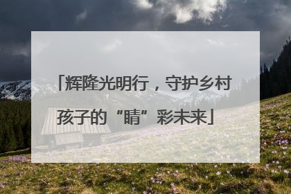 辉隆光明行，守护乡村孩子的“睛”彩未来