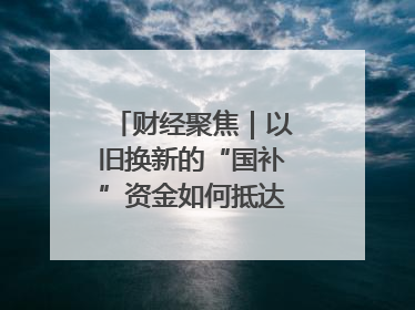 财经聚焦｜以旧换新的“国补”资金如何抵达消费者？