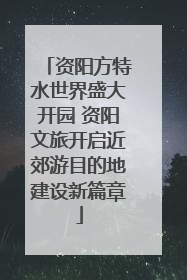 资阳方特水世界盛大开园 资阳文旅开启近郊游目的地建设新篇章