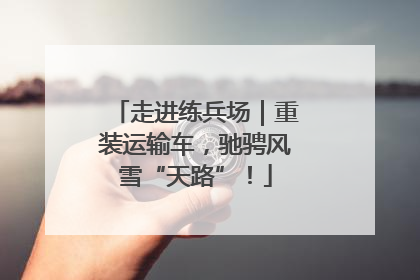 走进练兵场｜重装运输车，驰骋风雪“天路”！