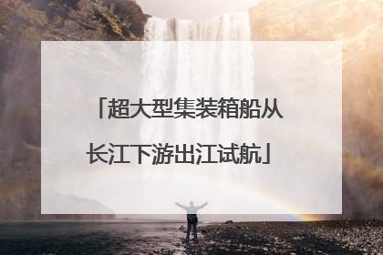 超大型集装箱船从长江下游出江试航