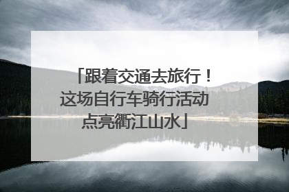 跟着交通去旅行！这场自行车骑行活动点亮衢江山水