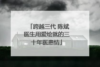 跨越三代 陈斌医生用爱绘就的三十年医患情