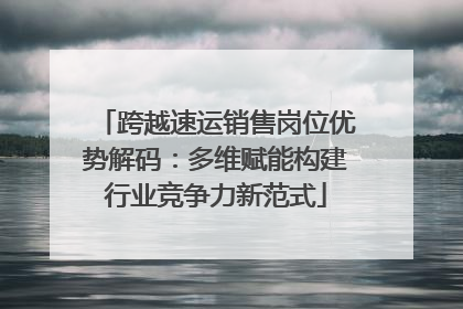 跨越速运销售岗位优势解码：多维赋能构建行业竞争力新范式